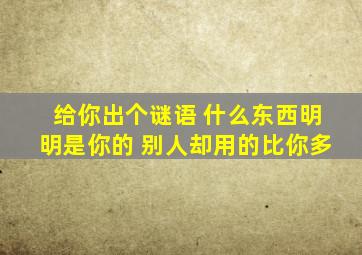 给你出个谜语 什么东西明明是你的 别人却用的比你多